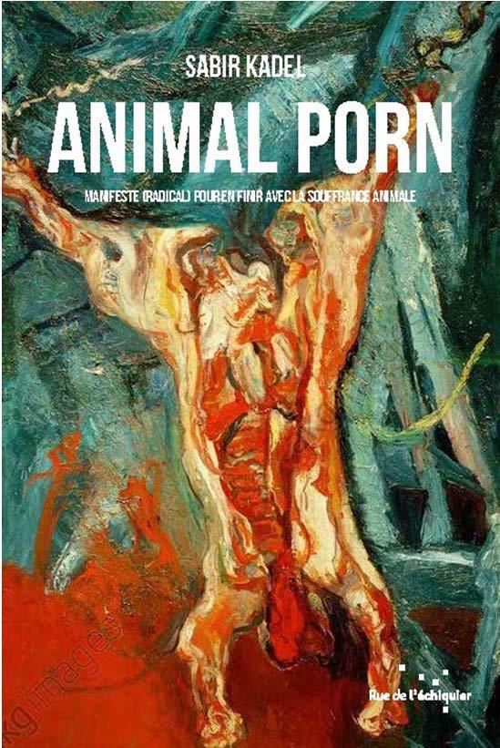 ANIMAL PORN  -  MANIFESTE (RADICAL) POUR EN FINIR AVEC LA SOUFFRANCE ANIMALE - KADEL SABIR - RUE ECHIQUIER