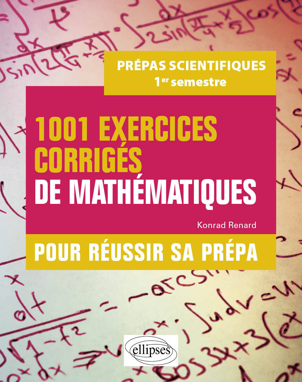 1001 exercices corrigés de Mathématiques - Pour réussir sa prépa scientifique - 1er semestre - Konrad Renard - ELLIPSES