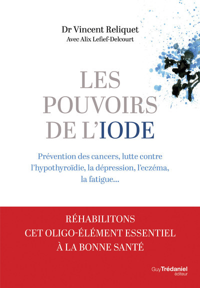Les pouvoirs de l'iode - Préventions des cancers, lutte contre l'hypothyroïdie, la dépression, l'eczéma, la fatigue... - Vincent Reliquet, Alix Lefief-Delcourt - TREDANIEL