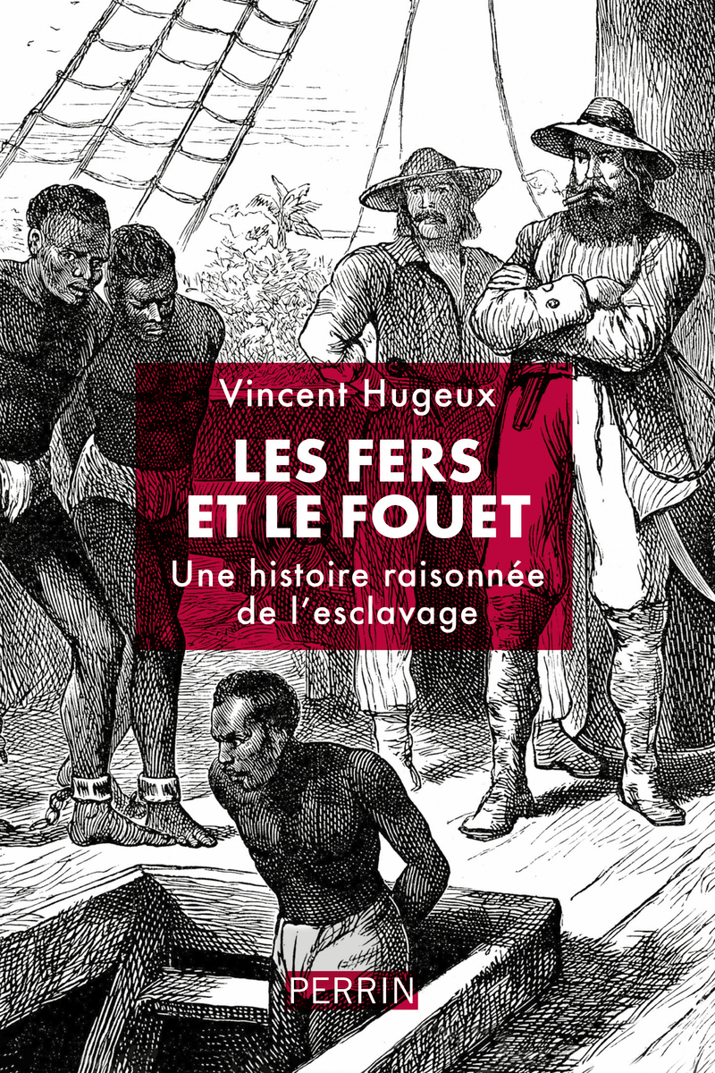 Les fers et le fouet - Une histoire raisonnée de l'esclavage - Vincent Hugeux - PERRIN