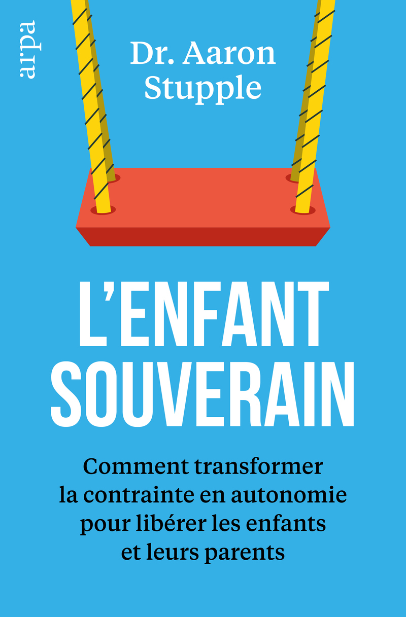 L'enfant souverain - Comment transformer la contrainte en autonomie pour libérer les parents et leurs enfants - Aaron Stupple - ARPA