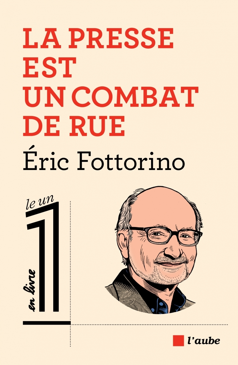 La presse est un combat de rue - ERIC FOTTORINO - DE L AUBE