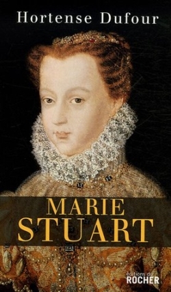 Marie Stuart : "En ma fin est mon commencement" - HORTENSE DUFOUR - DU ROCHER